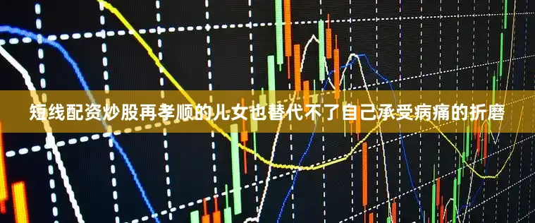 短线配资炒股再孝顺的儿女也替代不了自己承受病痛的折磨