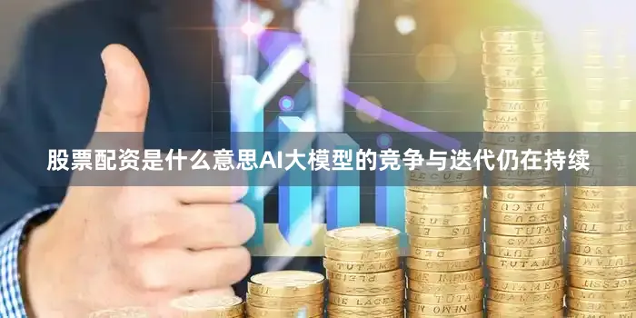 股票配资是什么意思AI大模型的竞争与迭代仍在持续