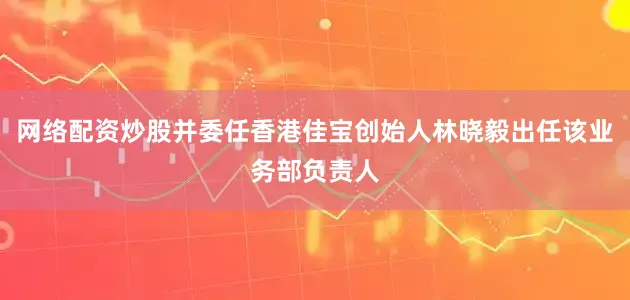 网络配资炒股并委任香港佳宝创始人林晓毅出任该业务部负责人