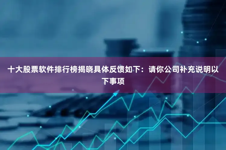 十大股票软件排行榜揭晓具体反馈如下：　　请你公司补充说明以下事项