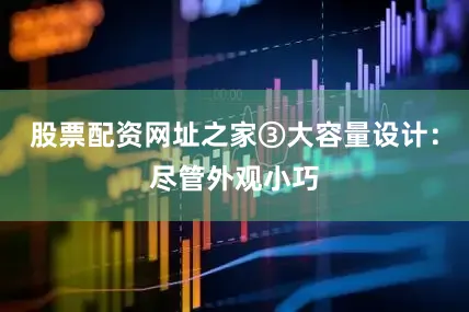 股票配资网址之家③大容量设计：尽管外观小巧