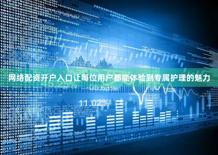 网络配资开户入口让每位用户都能体验到专属护理的魅力
