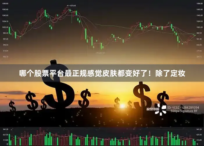 哪个股票平台最正规感觉皮肤都变好了！除了定妆