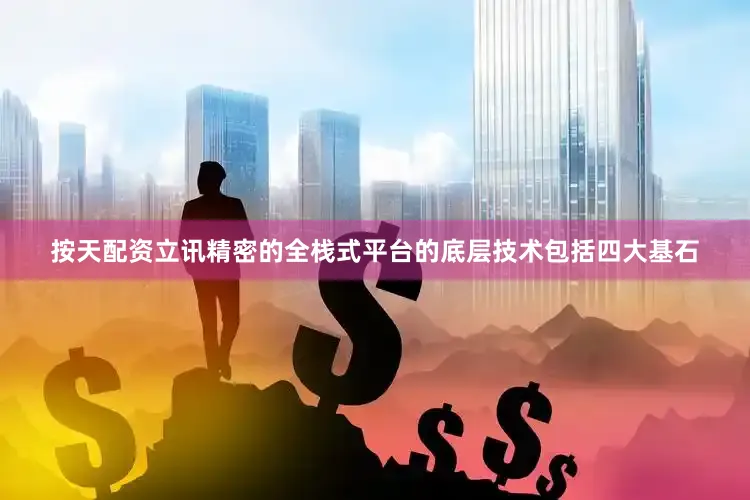 按天配资立讯精密的全栈式平台的底层技术包括四大基石