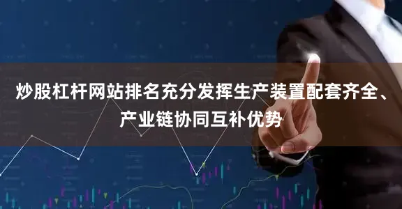 炒股杠杆网站排名充分发挥生产装置配套齐全、产业链协同互补优势