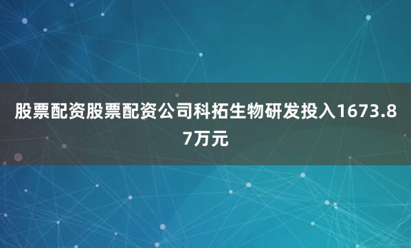股票配资股票配资公司科拓生物研发投入1673.87万元