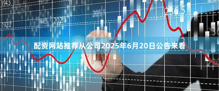 配资网站推荐从公司2025年6月20日公告来看