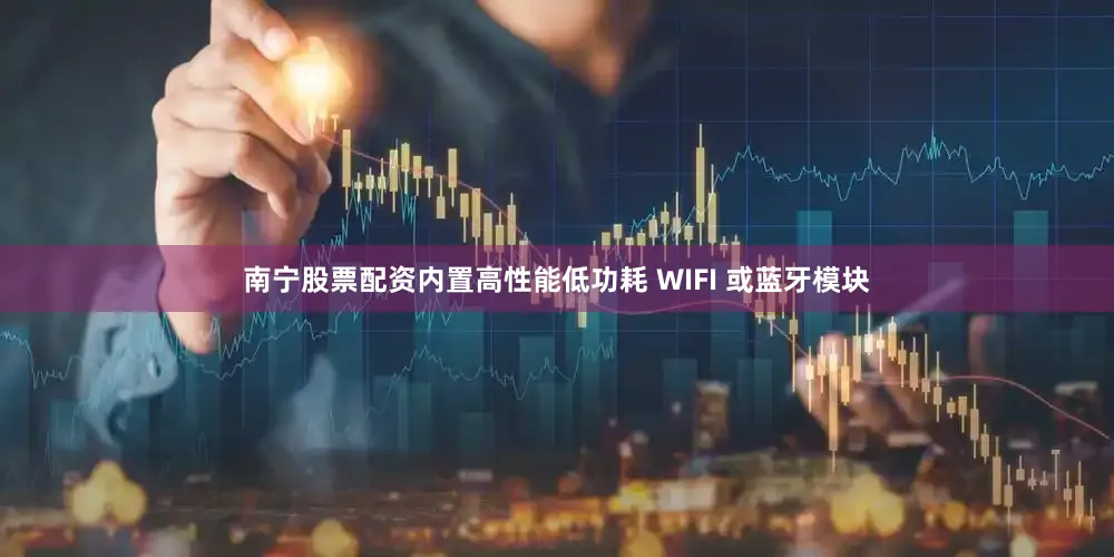 南宁股票配资内置高性能低功耗 WIFI 或蓝牙模块