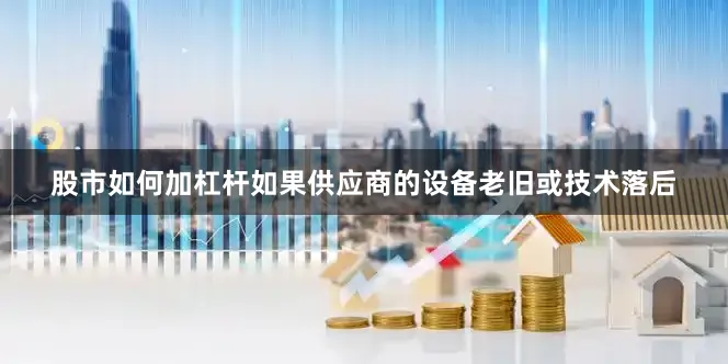 股市如何加杠杆如果供应商的设备老旧或技术落后