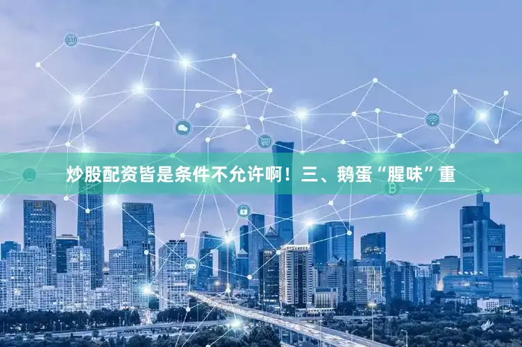 炒股配资皆是条件不允许啊！三、鹅蛋“腥味”重