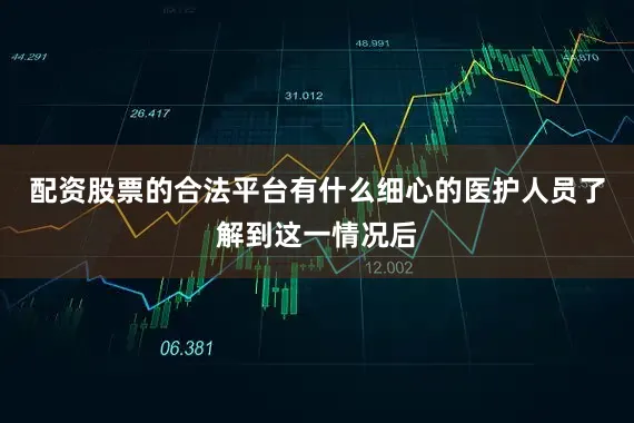 配资股票的合法平台有什么细心的医护人员了解到这一情况后