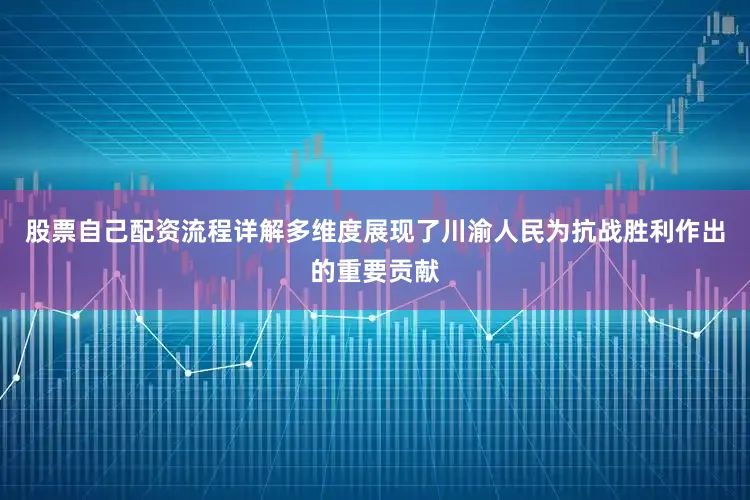 股票自己配资流程详解多维度展现了川渝人民为抗战胜利作出的重要贡献
