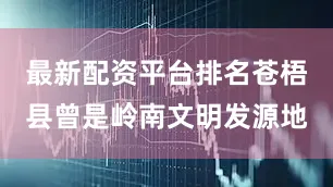 最新配资平台排名苍梧县曾是岭南文明发源地