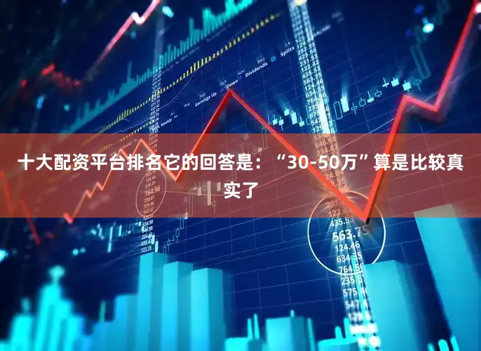十大配资平台排名它的回答是：“30-50万”算是比较真实了