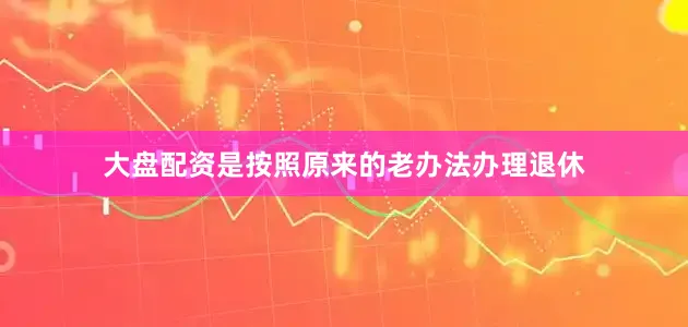 大盘配资是按照原来的老办法办理退休
