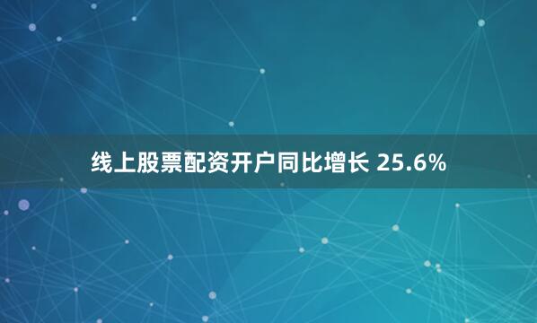 线上股票配资开户同比增长 25.6%