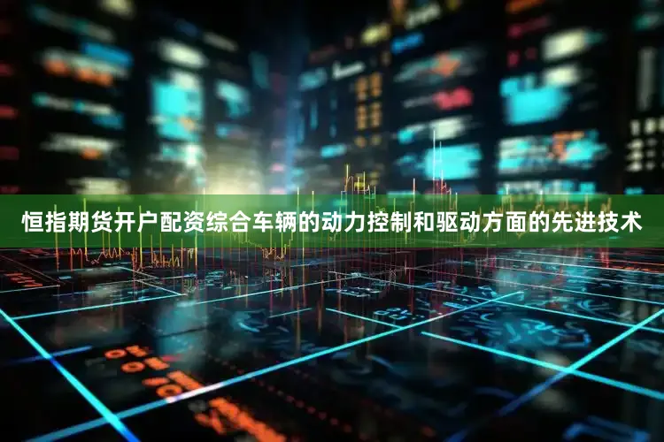恒指期货开户配资综合车辆的动力控制和驱动方面的先进技术