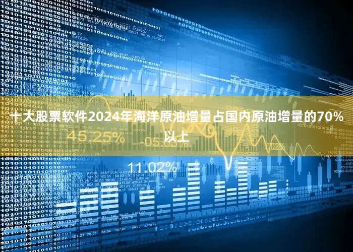十大股票软件2024年海洋原油增量占国内原油增量的70%以上