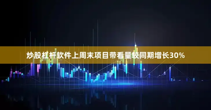 炒股杠杆软件上周末项目带看量较同期增长30%