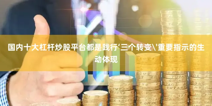国内十大杠杆炒股平台都是践行‘三个转变'重要指示的生动体现