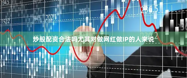 炒股配资合法吗尤其对做网红做IP的人来说