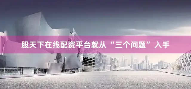 股天下在线配资平台就从 “三个问题” 入手