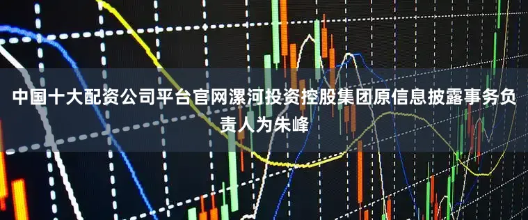 中国十大配资公司平台官网漯河投资控股集团原信息披露事务负责人为朱峰