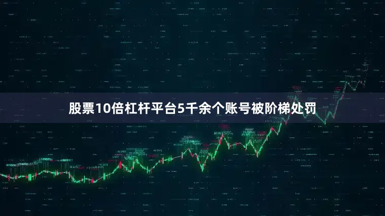 股票10倍杠杆平台5千余个账号被阶梯处罚