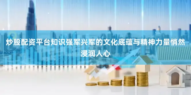 炒股配资平台知识强军兴军的文化底蕴与精神力量悄然浸润人心