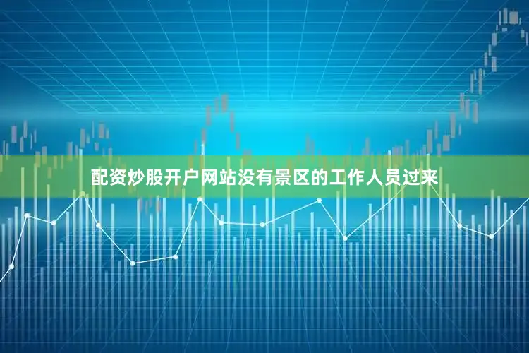 配资炒股开户网站没有景区的工作人员过来