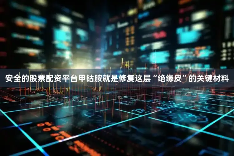 安全的股票配资平台甲钴胺就是修复这层“绝缘皮”的关键材料