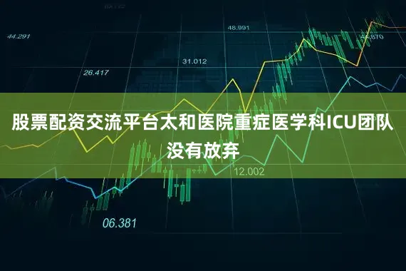 股票配资交流平台太和医院重症医学科ICU团队没有放弃
