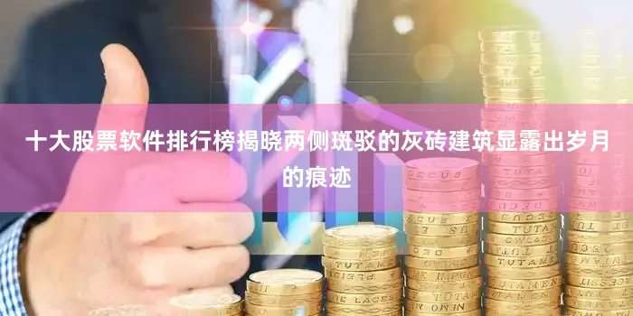 十大股票软件排行榜揭晓两侧斑驳的灰砖建筑显露出岁月的痕迹