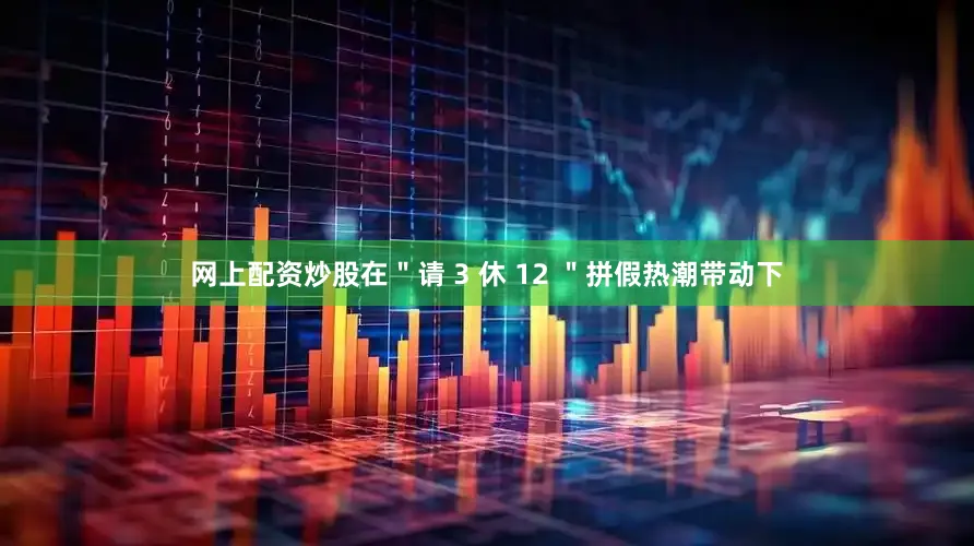 网上配资炒股在＂请 3 休 12 ＂拼假热潮带动下