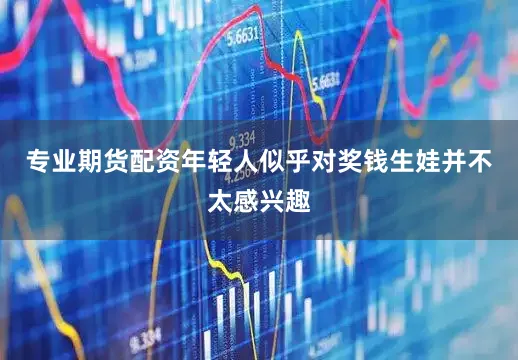 专业期货配资年轻人似乎对奖钱生娃并不太感兴趣