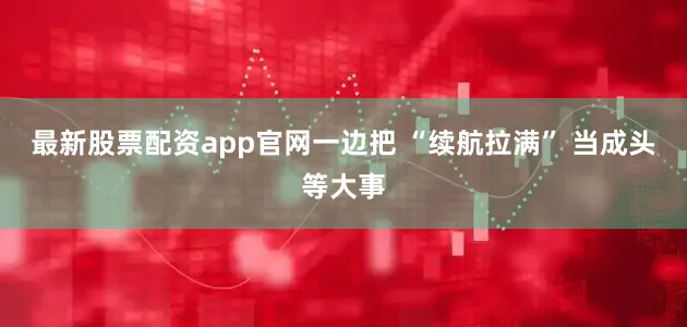 最新股票配资app官网一边把 “续航拉满” 当成头等大事